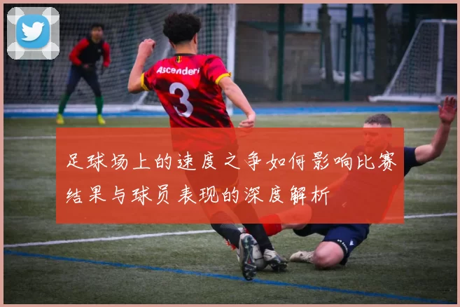 足球场上的速度之争如何影响比赛结果与球员表现的深度解析