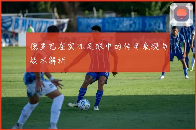 德罗巴在实况足球中的传奇表现与战术解析
