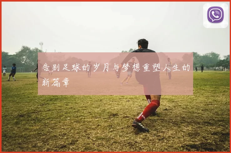 告别足球的岁月与梦想重塑人生的新篇章