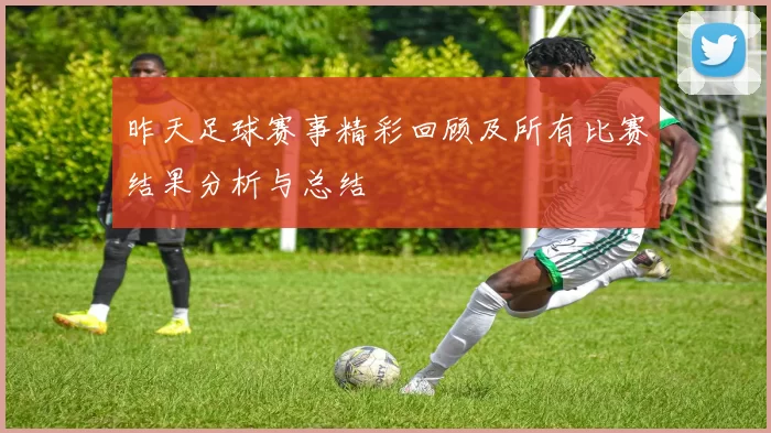 昨天足球赛事精彩回顾及所有比赛结果分析与总结