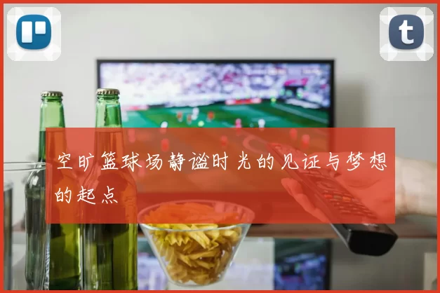 空旷篮球场静谧时光的见证与梦想的起点