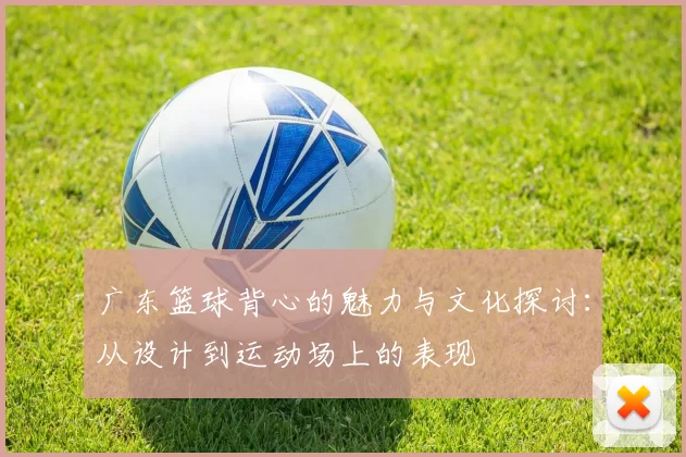 广东篮球背心的魅力与文化探讨：从设计到运动场上的表现