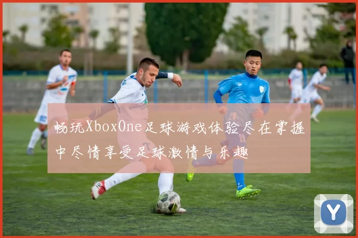 畅玩XboxOne足球游戏体验尽在掌握中尽情享受足球激情与乐趣