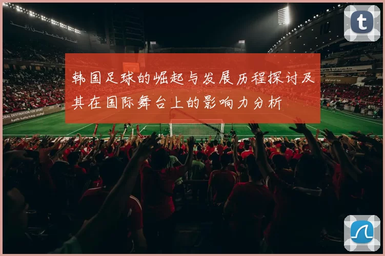 韩国足球的崛起与发展历程探讨及其在国际舞台上的影响力分析