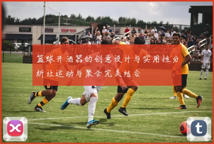 篮球开酒器的创意设计与实用性分析让运动与聚会完美结合