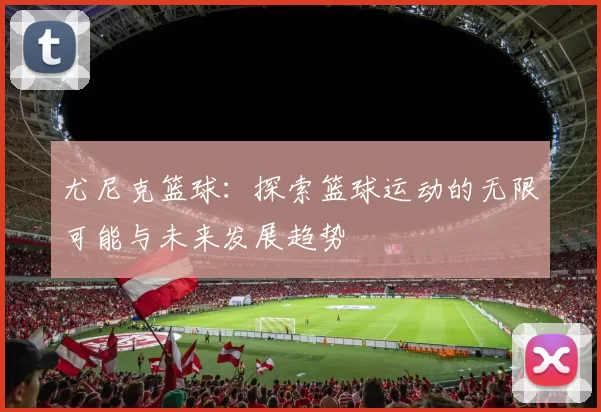 尤尼克篮球：探索篮球运动的无限可能与未来发展趋势