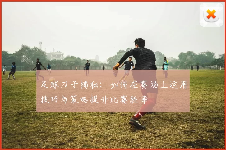 足球刀子揭秘：如何在赛场上运用技巧与策略提升比赛胜率